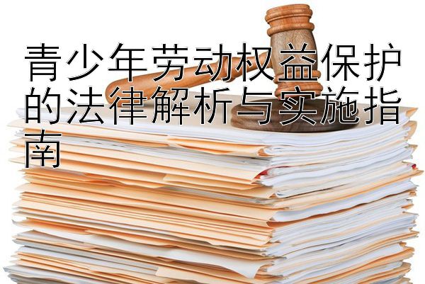 青少年劳动权益保护的法律解析与实施指南