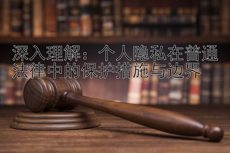 深入理解：个人隐私在普通法律中的保护措施与边界