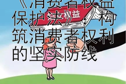 《消费者权益保护法》：构筑消费者权利的坚实防线