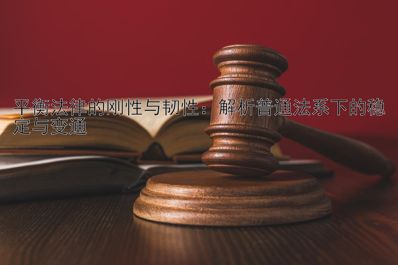 平衡法律的刚性与韧性：解析普通法系下的稳定与变通