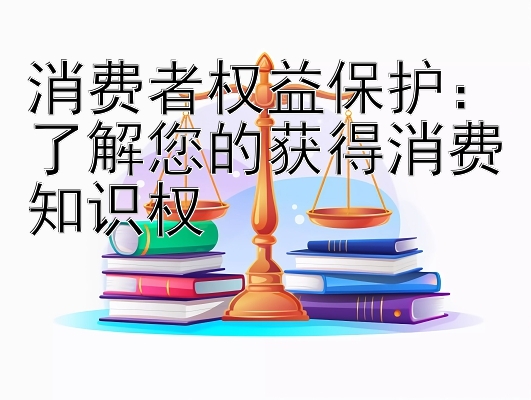 消费者权益保护：了解您的获得消费知识权