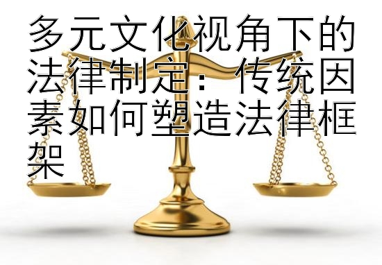 多元文化视角下的法律制定：传统因素如何塑造法律框架