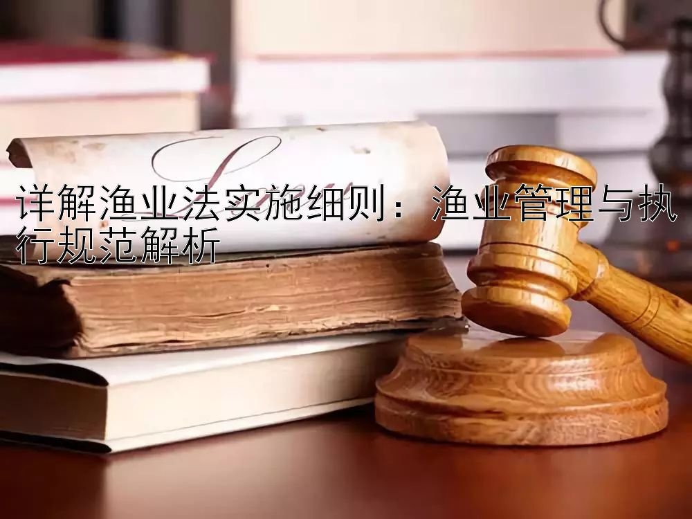 详解渔业法实施细则：渔业管理与执行规范解析