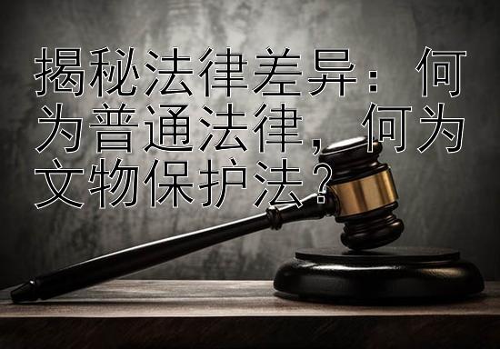 揭秘法律差异：何为普通法律，何为文物保护法？