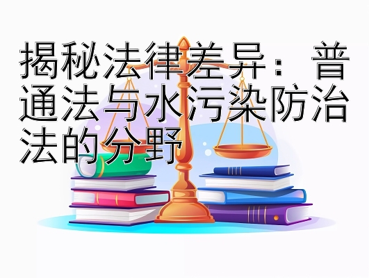 揭秘法律差异：普通法与水污染防治法的分野