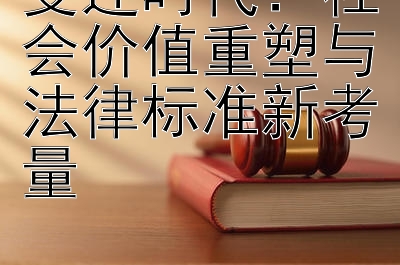 变迁时代：社会价值重塑与法律标准新考量