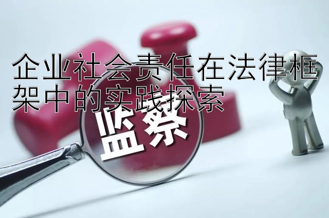 企业社会责任在法律框架中的实践探索