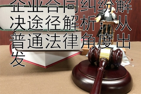 企业合同纠纷解决途径解析：从普通法律角度出发