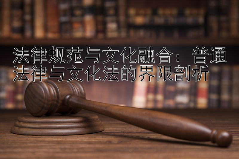 法律规范与文化融合：普通法律与文化法的界限剖析