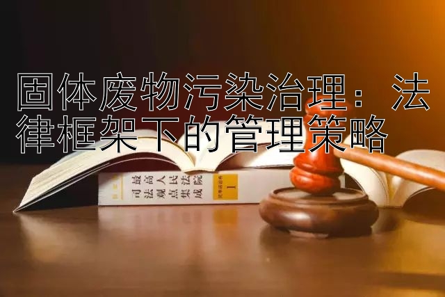 固体废物污染治理：法律框架下的管理策略