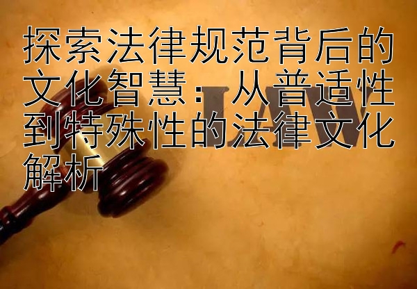 探索法律规范背后的文化智慧：从普适性到特殊性的法律文化解析