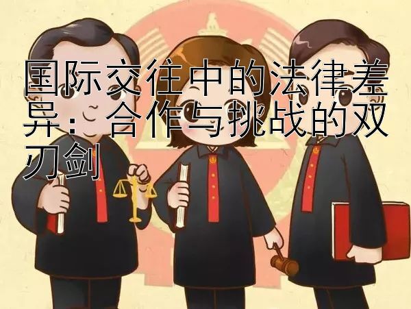 国际交往中的法律差异：合作与挑战的双刃剑