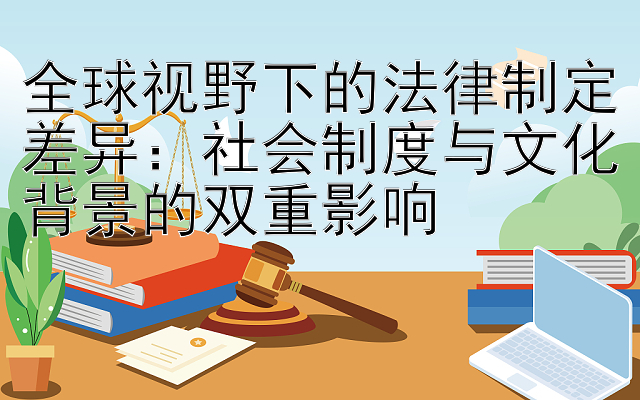 全球视野下的法律制定差异：社会制度与文化背景的双重影响