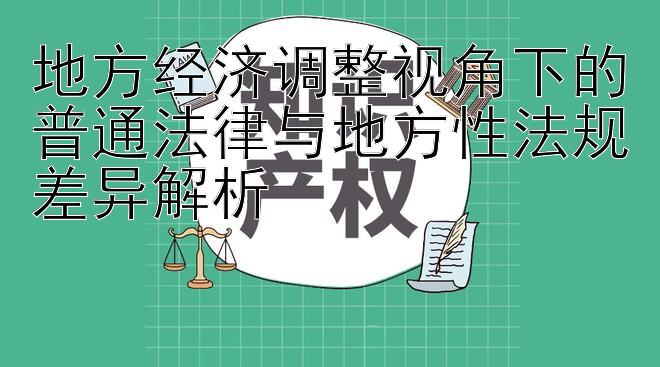 地方经济调整视角下的普通法律与地方性法规差异解析