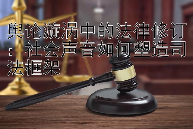 舆论漩涡中的法律修订：社会声音如何塑造司法框架