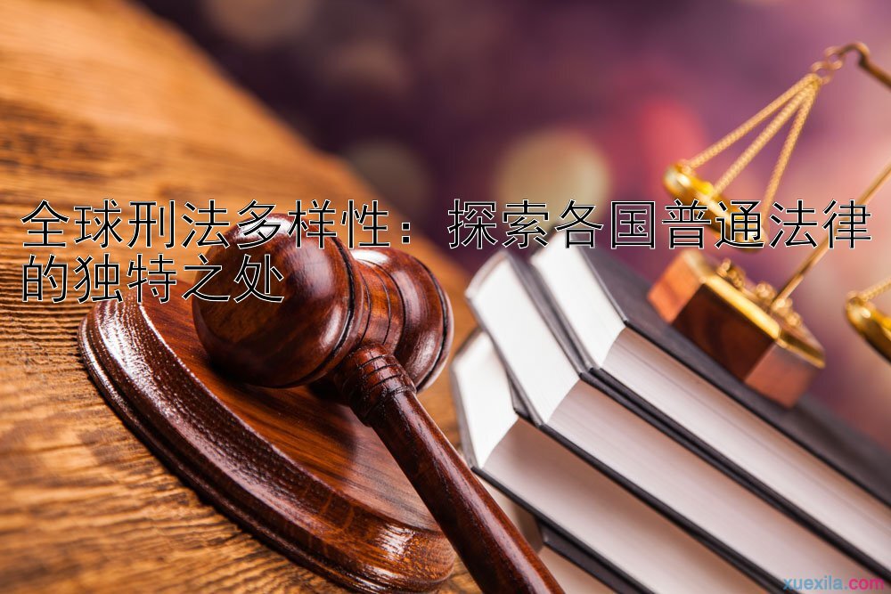 全球刑法多样性：探索各国普通法律的独特之处