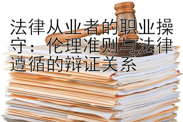 法律从业者的职业操守：伦理准则与法律遵循的辩证关系