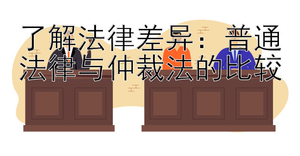 了解法律差异：普通法律与仲裁法的比较