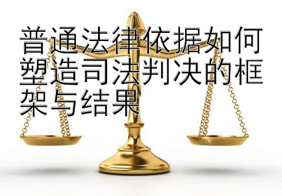 普通法律依据如何塑造司法判决的框架与结果