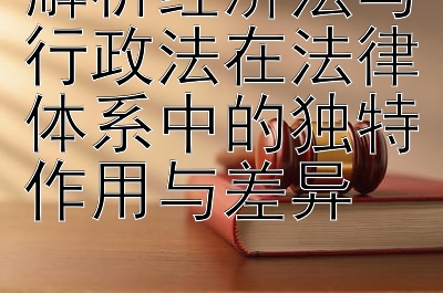 解析经济法与行政法在法律体系中的独特作用与差异