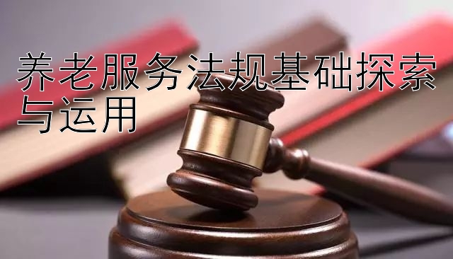 养老服务法规基础探索与运用