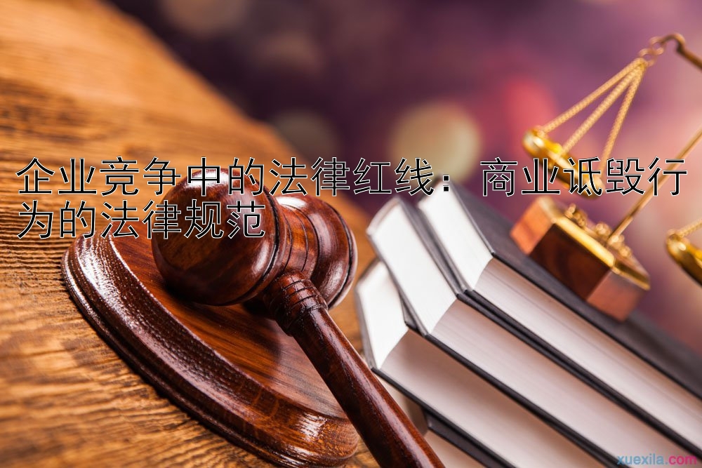 企业竞争中的法律红线：商业诋毁行为的法律规范