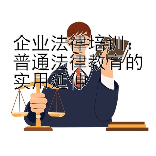 企业法律培训：普通法律教育的实用延伸