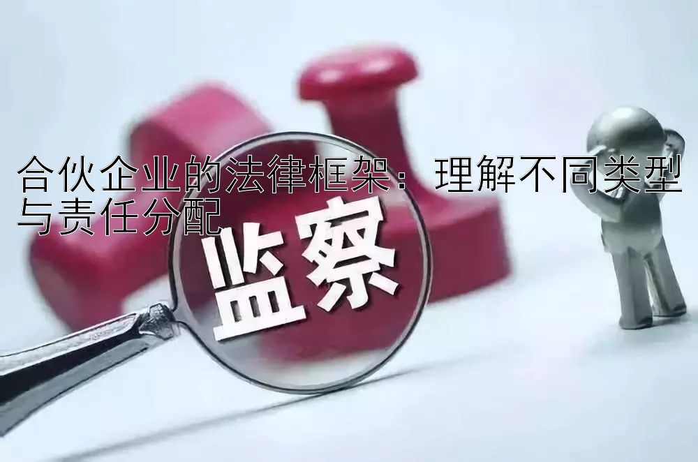 合伙企业的法律框架：理解不同类型与责任分配