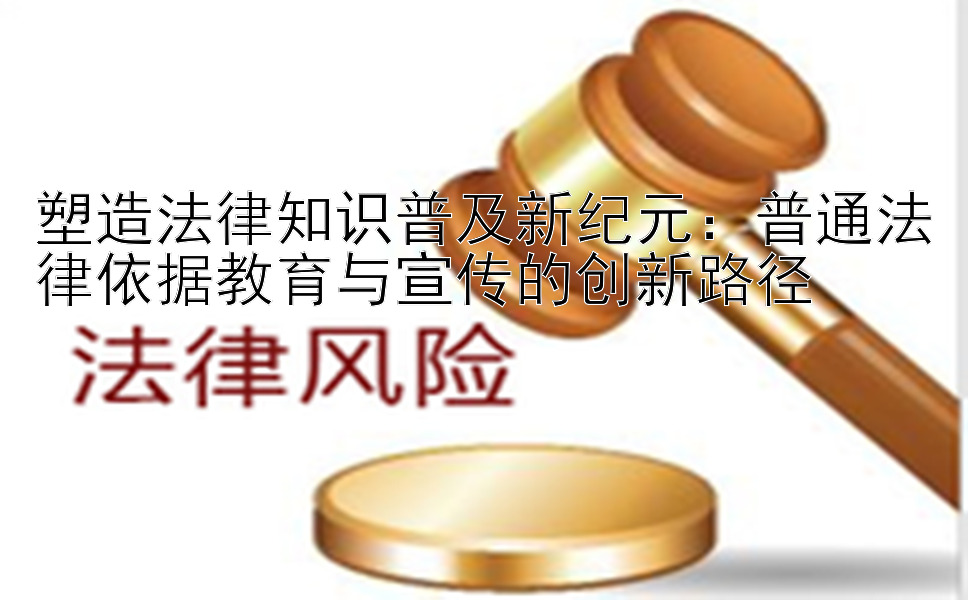 塑造法律知识普及新纪元：普通法律依据教育与宣传的创新路径