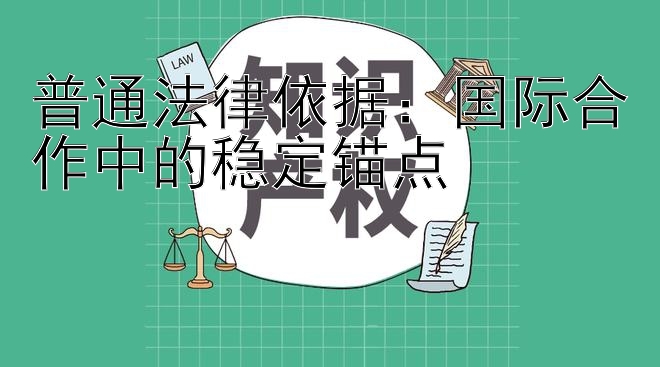 普通法律依据：国际合作中的稳定锚点