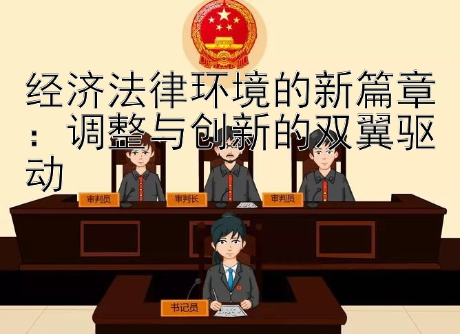 经济法律环境的新篇章：调整与创新的双翼驱动