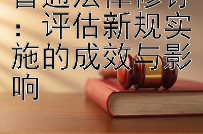 普通法律修订：评估新规实施的成效与影响