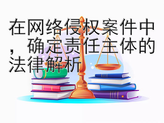 在网络侵权案件中，确定责任主体的法律解析