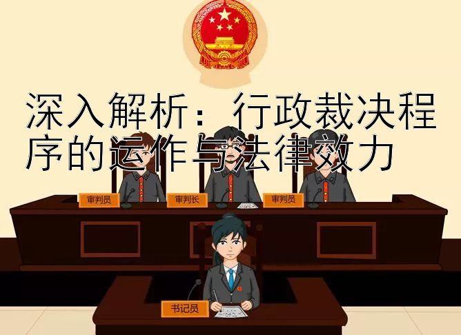 深入解析：行政裁决程序的运作与法律效力