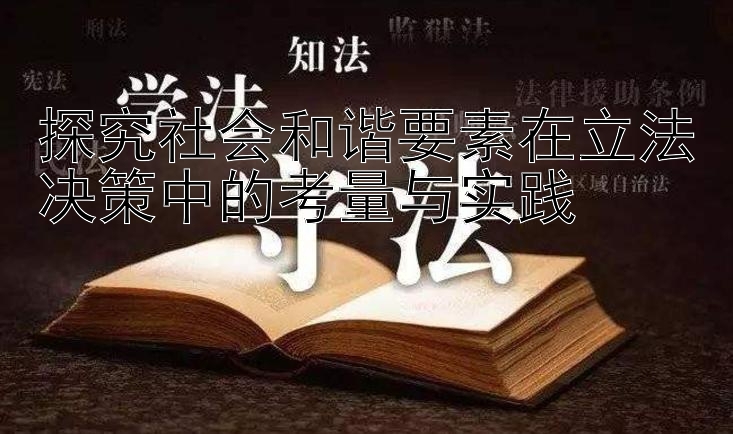 探究社会和谐要素在立法决策中的考量与实践