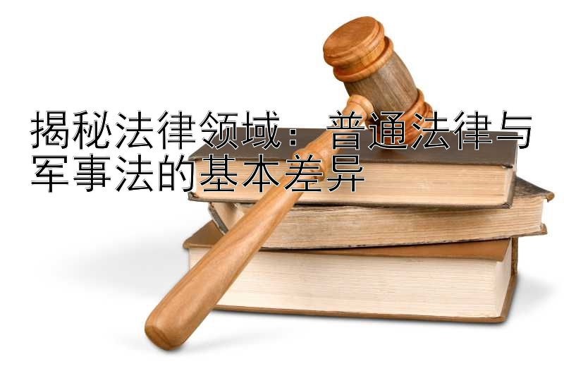 揭秘法律领域：普通法律与军事法的基本差异