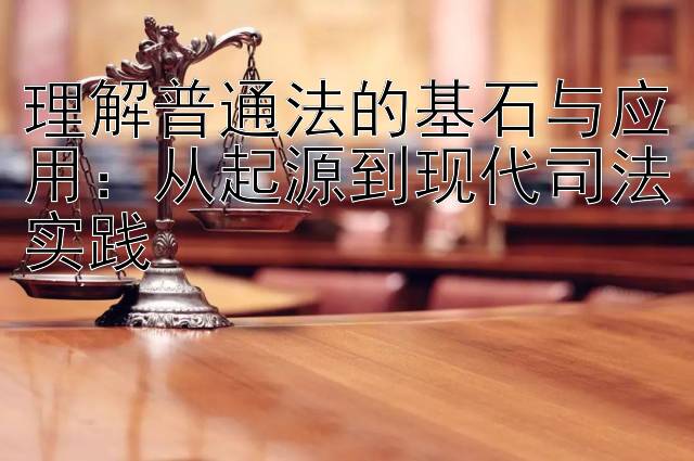 理解普通法的基石与应用：从起源到现代司法实践