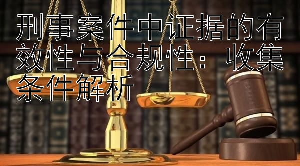 刑事案件中证据的有效性与合规性：收集条件解析