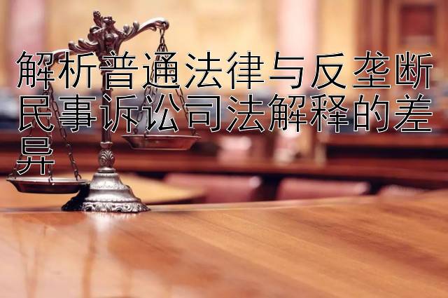 解析普通法律与反垄断民事诉讼司法解释的差异