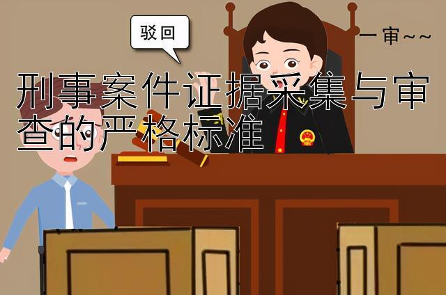 刑事案件证据采集与审查的严格标准