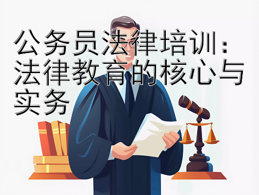 公务员法律培训：法律教育的核心与实务