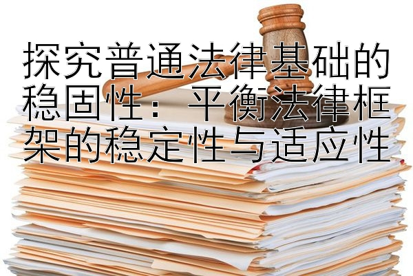 探究普通法律基础的稳固性：平衡法律框架的稳定性与适应性