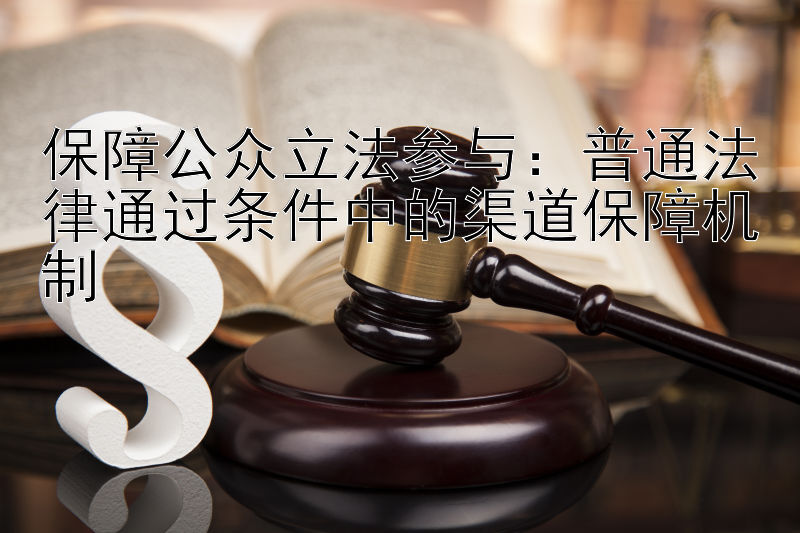 保障公众立法参与：普通法律通过条件中的渠道保障机制