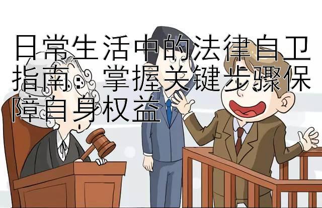 日常生活中的法律自卫指南：掌握关键步骤保障自身权益