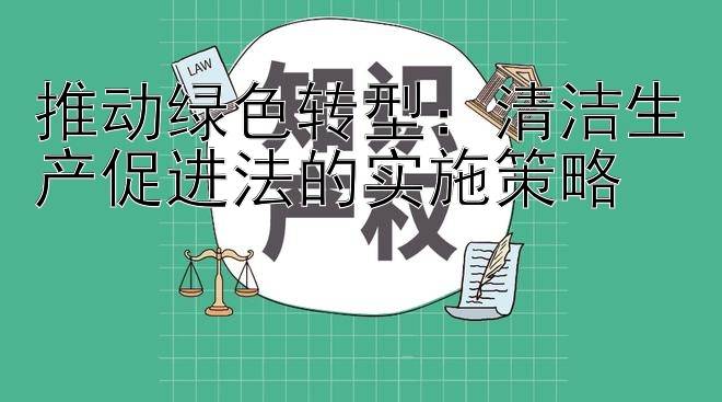 推动绿色转型：清洁生产促进法的实施策略