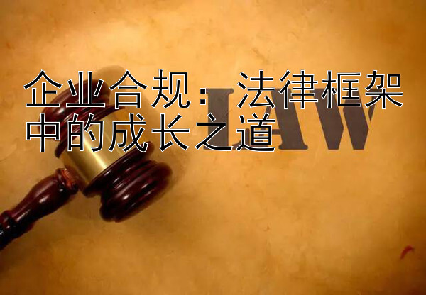 企业合规：法律框架中的成长之道