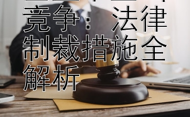 企业不正当竞争：法律制裁措施全解析