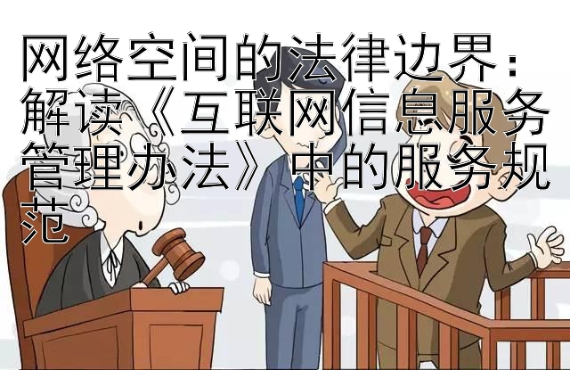 网络空间的法律边界：解读《互联网信息服务管理办法》中的服务规范