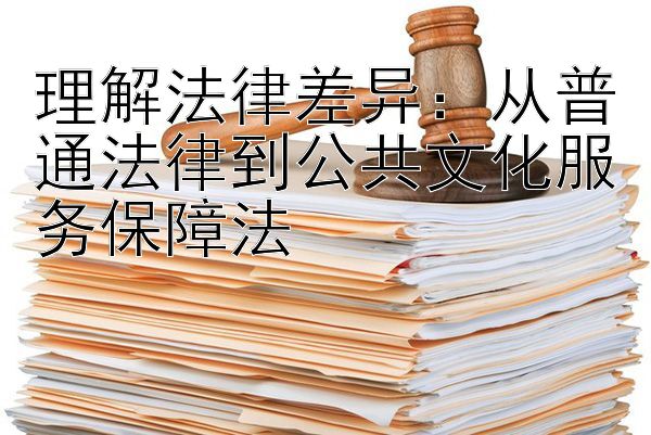 理解法律差异：从普通法律到公共文化服务保障法