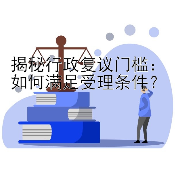 揭秘行政复议门槛：如何满足受理条件？